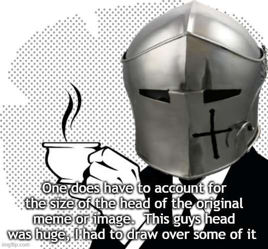 Coffee Crusader | One does have to account for the size of the head of the original meme or image.  This guys head was huge, I had to draw over some of it | image tagged in coffee crusader | made w/ Imgflip meme maker