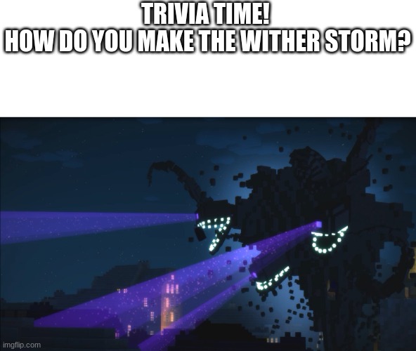 Minecraft Daily Trivia #1 | TRIVIA TIME! 
HOW DO YOU MAKE THE WITHER STORM? | image tagged in wither storm minecraft story mode | made w/ Imgflip meme maker