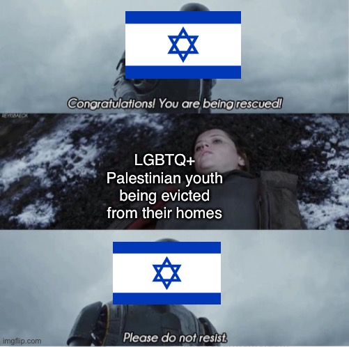 There is no excuse for Israel’s occupation of Palestine. | LGBTQ+ Palestinian youth being evicted from their homes | image tagged in congratulations you are being rescued please do not resist,free palestine,palestine,israel,hamas,lgbtq | made w/ Imgflip meme maker