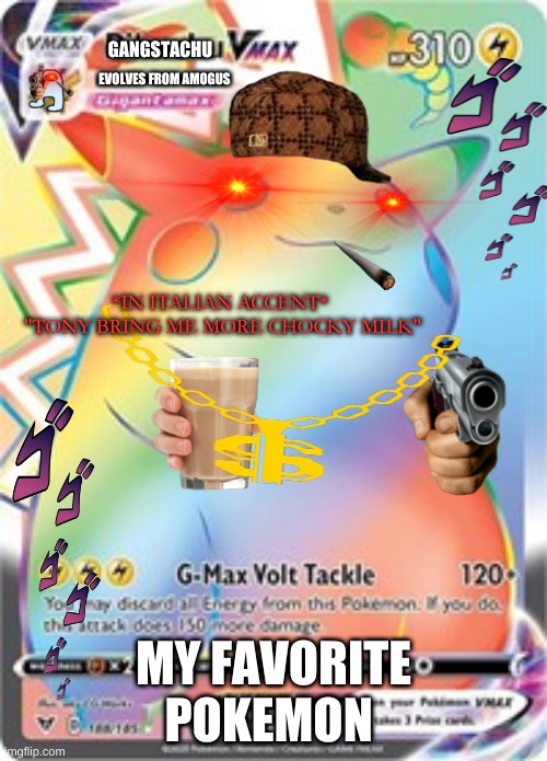 ganstachu | GANGSTACHU; EVOLVES FROM AMOGUS; *IN ITALIAN ACCENT* 
"TONY BRING ME MORE CHOCKY MILK"; MY FAVORITE POKEMON | image tagged in why do i hear boss music,pikachu,fat,gangsta,scary,choccy milk | made w/ Imgflip meme maker
