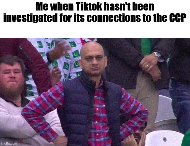 WHY NOT!? | Me when Tiktok hasn't been investigated for its connections to the CCP | image tagged in angry pakistani fan,memes,tiktok,spyware | made w/ Imgflip meme maker