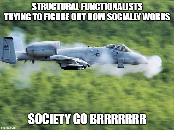 a10 go brrr | STRUCTURAL FUNCTIONALISTS TRYING TO FIGURE OUT HOW SOCIALLY WORKS; SOCIETY GO BRRRRRRR | image tagged in a10 go brrr | made w/ Imgflip meme maker