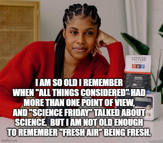 I Remember when NPR.... | I AM SO OLD I REMEMBER WHEN "ALL THINGS CONSIDERED" HAD MORE THAN ONE POINT OF VIEW, AND "SCIENCE FRIDAY" TALKED ABOUT SCIENCE.  BUT I AM NOT OLD ENOUGH TO REMEMBER "FRESH AIR" BEING FRESH. | image tagged in radio | made w/ Imgflip meme maker