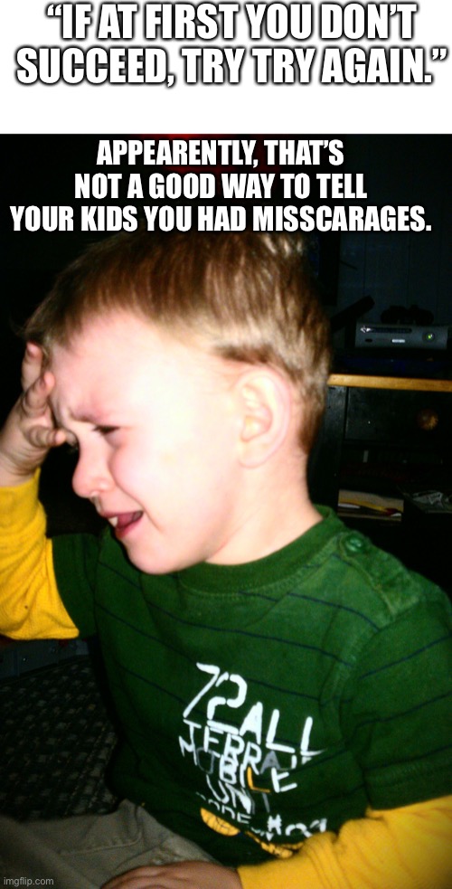 Ah humor, as dark as my basement | “IF AT FIRST YOU DON’T SUCCEED, TRY TRY AGAIN.”; APPEARENTLY, THAT’S NOT A GOOD WAY TO TELL YOUR KIDS YOU HAD MISSCARAGES. | image tagged in memes,blank transparent square,kid facepalm | made w/ Imgflip meme maker