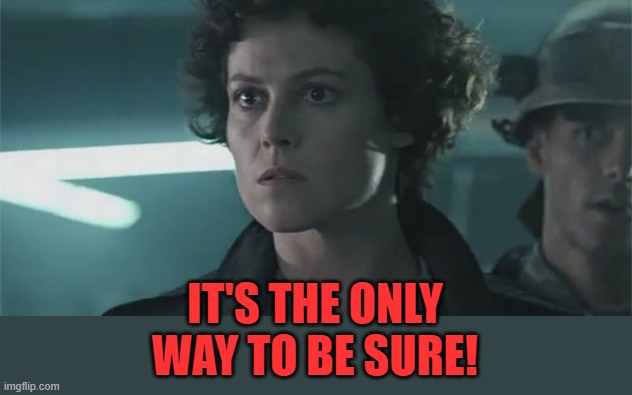 Ripley Aliens | IT'S THE ONLY WAY TO BE SURE! | image tagged in ripley aliens | made w/ Imgflip meme maker