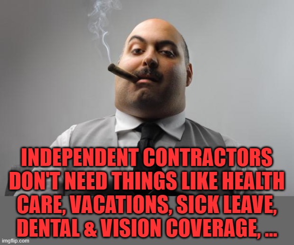 Scumbag Boss Meme | INDEPENDENT CONTRACTORS DON'T NEED THINGS LIKE HEALTH CARE, VACATIONS, SICK LEAVE, DENTAL & VISION COVERAGE, ... | image tagged in memes,scumbag boss | made w/ Imgflip meme maker