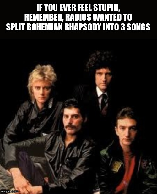 Wait thats illegal | IF YOU EVER FEEL STUPID, REMEMBER, RADIOS WANTED TO SPLIT BOHEMIAN RHAPSODY INTO 3 SONGS | image tagged in queen band,bohemian rhapsody | made w/ Imgflip meme maker