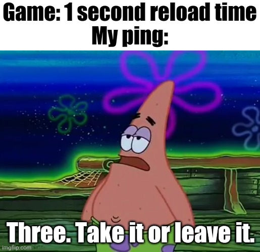 this happens to me all the time | Game: 1 second reload time
My ping:; Three. Take it or leave it. | image tagged in patrick star take it or leave,memes,gaming | made w/ Imgflip meme maker