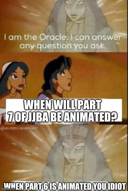 The oracle | WHEN WILL PART 7 OF JJBA BE ANIMATED? WHEN PART 6 IS ANIMATED YOU IDIOT | image tagged in the oracle | made w/ Imgflip meme maker