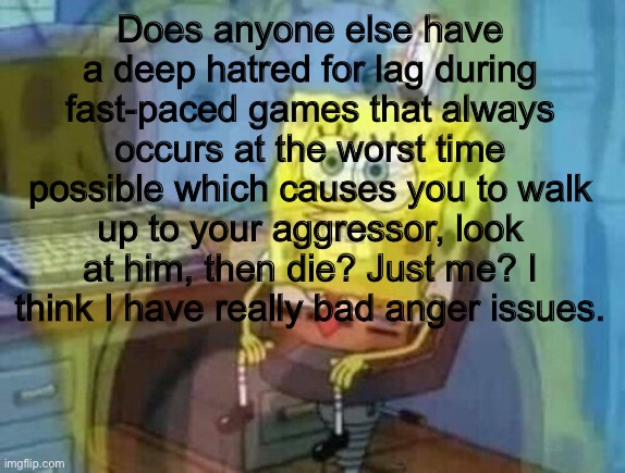 Anger issues! Yaaaay... | Does anyone else have a deep hatred for lag during fast-paced games that always occurs at the worst time possible which causes you to walk up to your aggressor, look at him, then die? Just me? I think I have really bad anger issues. | image tagged in spongebob inner scream | made w/ Imgflip meme maker