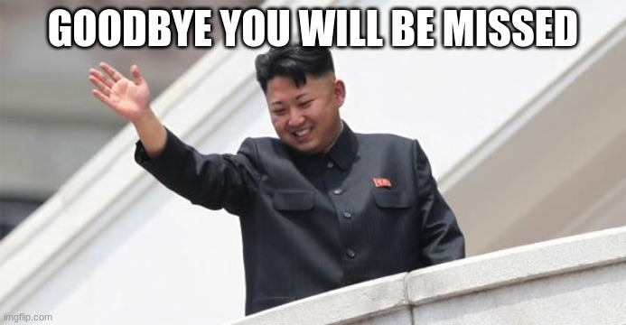 Kim Jong says goodbye | GOODBYE YOU WILL BE MISSED | image tagged in kim jong says goodbye | made w/ Imgflip meme maker