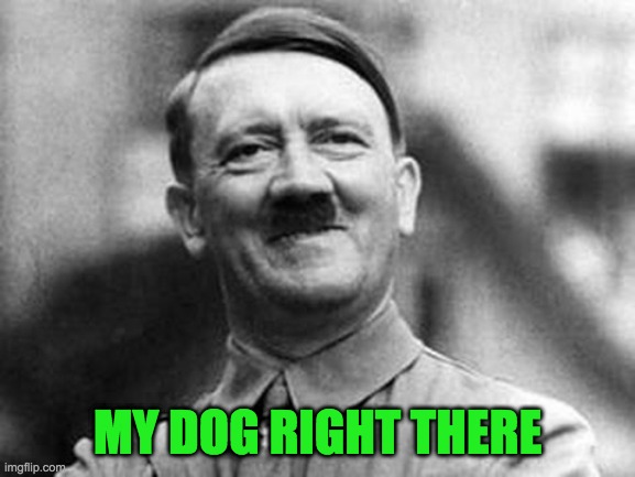 adolf hitler | MY DOG RIGHT THERE | image tagged in adolf hitler | made w/ Imgflip meme maker