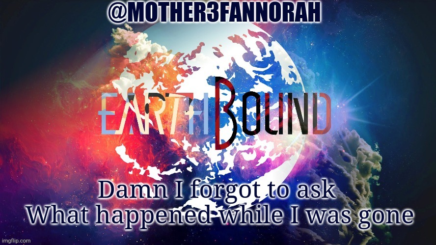 Dammit! | Damn I forgot to ask 
What happened while I was gone | image tagged in mother3fannorah temp | made w/ Imgflip meme maker