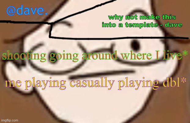 ye srsly | shooting going around where I live*; me playing casually playing dbl* | image tagged in daves template 4 i think | made w/ Imgflip meme maker