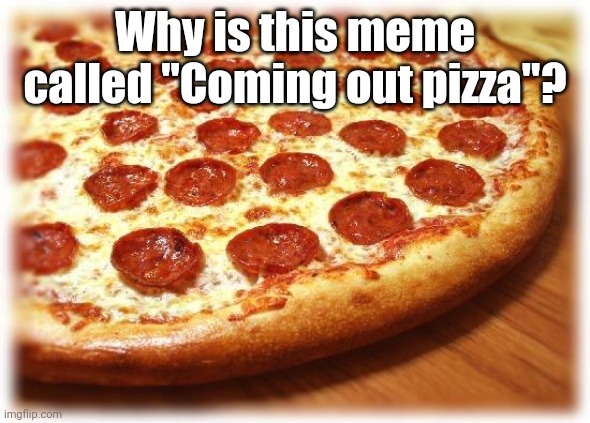 I Mean, I'm Not Mad Or Anything | Why is this meme called "Coming out pizza"? | image tagged in coming out pizza | made w/ Imgflip meme maker