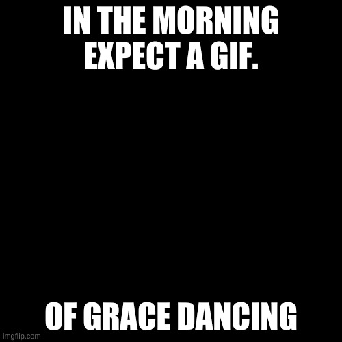 Blank Transparent Square | IN THE MORNING EXPECT A GIF. OF GRACE DANCING | image tagged in memes,blank transparent square | made w/ Imgflip meme maker