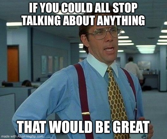 Me 24/7 | IF YOU COULD ALL STOP TALKING ABOUT ANYTHING; THAT WOULD BE GREAT | image tagged in memes,that would be great | made w/ Imgflip meme maker