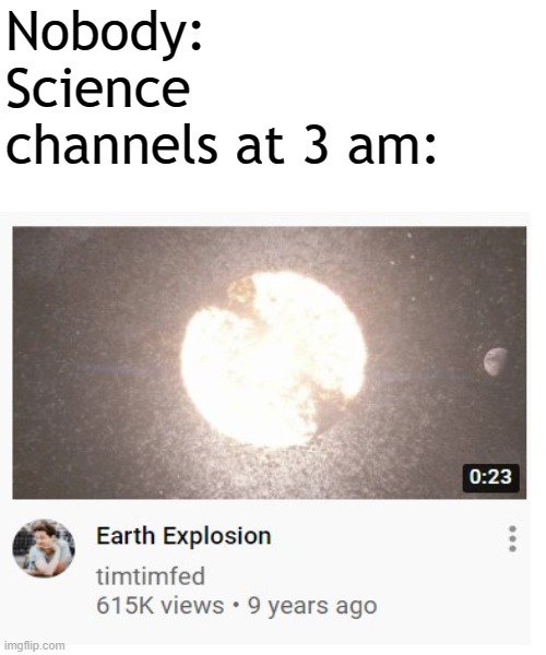 *Supernova scene* | Nobody:
Science channels at 3 am: | image tagged in memes,blank transparent square,science | made w/ Imgflip meme maker