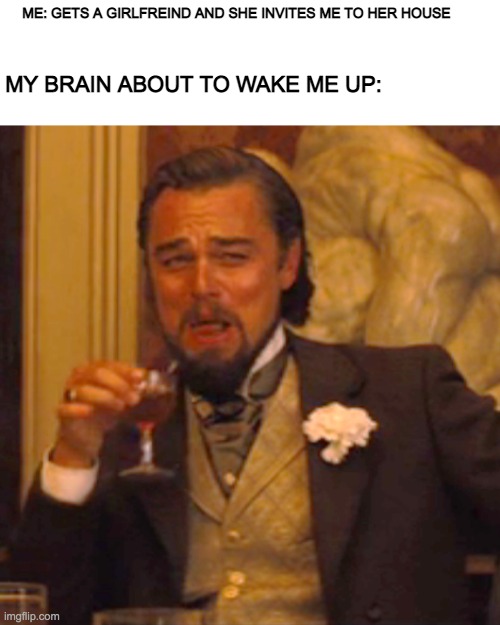 F**k you brain | ME: GETS A GIRLFREIND AND SHE INVITES ME TO HER HOUSE; MY BRAIN ABOUT TO WAKE ME UP: | image tagged in memes,laughing leo | made w/ Imgflip meme maker