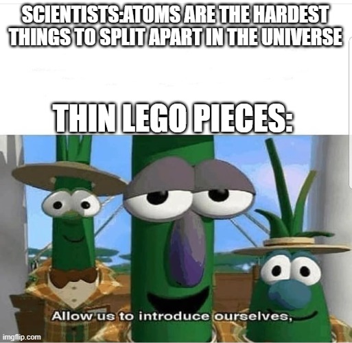 You know it | SCIENTISTS:ATOMS ARE THE HARDEST THINGS TO SPLIT APART IN THE UNIVERSE; THIN LEGO PIECES: | image tagged in allow us to introduce ourselves,memes,funny,lego,oh wow are you actually reading these tags | made w/ Imgflip meme maker