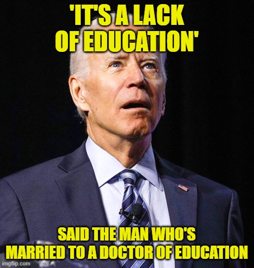 Joe Biden | 'IT'S A LACK OF EDUCATION' SAID THE MAN WHO'S MARRIED TO A DOCTOR OF EDUCATION | image tagged in joe biden | made w/ Imgflip meme maker