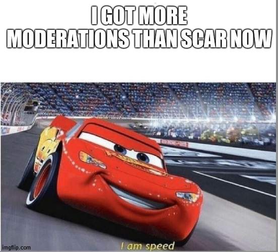 All in 2 weeks | I GOT MORE MODERATIONS THAN SCAR NOW | image tagged in i am speed | made w/ Imgflip meme maker