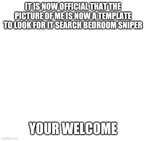 Blankness | IT IS NOW OFFICIAL THAT THE PICTURE OF ME IS NOW A TEMPLATE
TO LOOK FOR IT SEARCH BEDROOM SNIPER; YOUR WELCOME | image tagged in blankness | made w/ Imgflip meme maker
