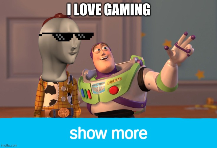 gamers for days bois | I LOVE GAMING; show more | image tagged in memes,x x everywhere | made w/ Imgflip meme maker