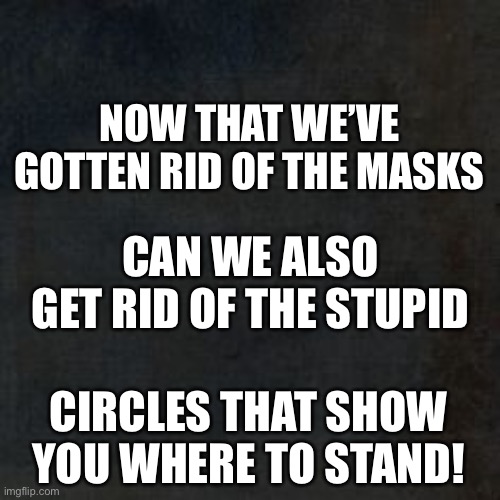 Blank Background (Why?) | NOW THAT WE’VE GOTTEN RID OF THE MASKS; CAN WE ALSO GET RID OF THE STUPID; CIRCLES THAT SHOW YOU WHERE TO STAND! | image tagged in blank background why | made w/ Imgflip meme maker