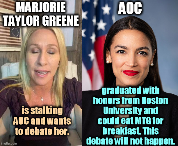 No | MARJORIE TAYLOR GREENE; AOC; graduated with honors from Boston University and could eat MTG for breakfast. This debate will not happen. is stalking AOC and wants to debate her. | image tagged in marjorie taylor greene eyes shut dumb stupid qanon,green,stupid,crazy,aoc,smart | made w/ Imgflip meme maker