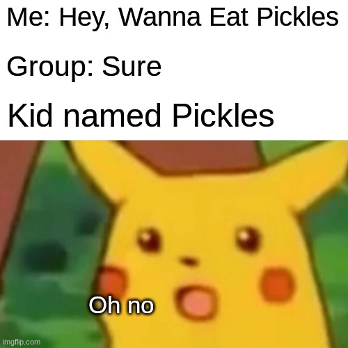 Surprised Pikachu Meme | Me: Hey, Wanna Eat Pickles; Group: Sure; Kid named Pickles; Oh no | image tagged in memes,surprised pikachu | made w/ Imgflip meme maker