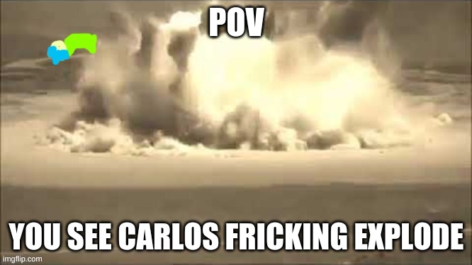 Carlos fricking explodes,mp4 | POV; YOU SEE CARLOS FRICKING EXPLODE | image tagged in carlos fricking explodes mp4 | made w/ Imgflip meme maker