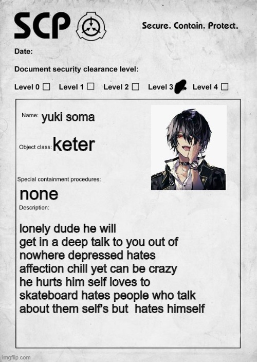 oc | yuki soma; keter; none; lonely dude he will get in a deep talk to you out of nowhere depressed hates affection chill yet can be crazy he hurts him self loves to skateboard hates people who talk about them self's but  hates himself | image tagged in scp document,oof | made w/ Imgflip meme maker