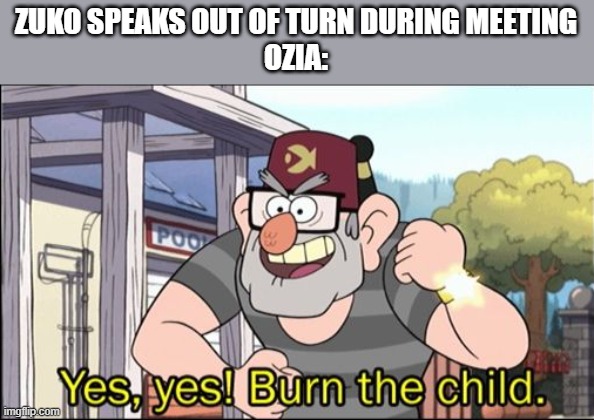 Yes, yes! Burn the child. | ZUKO SPEAKS OUT OF TURN DURING MEETING
OZIA: | image tagged in yes yes burn the child | made w/ Imgflip meme maker