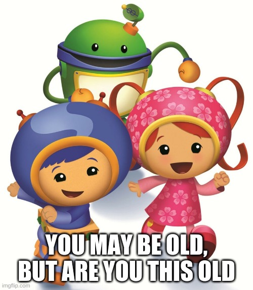 If you are, what are their names | YOU MAY BE OLD, BUT ARE YOU THIS OLD | image tagged in team umizoomi | made w/ Imgflip meme maker