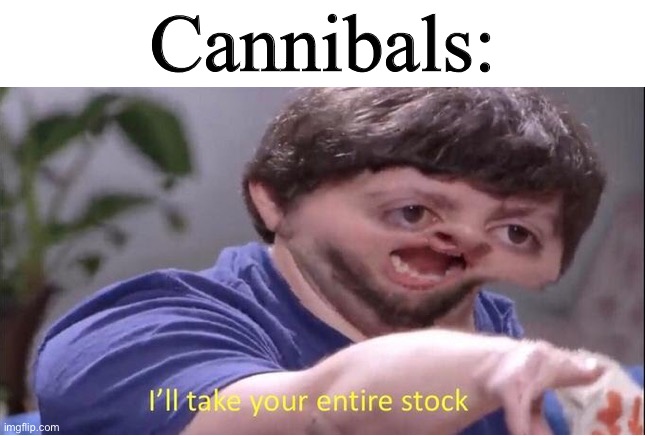 I’ll take your entire stock | Cannibals: | image tagged in i ll take your entire stock | made w/ Imgflip meme maker