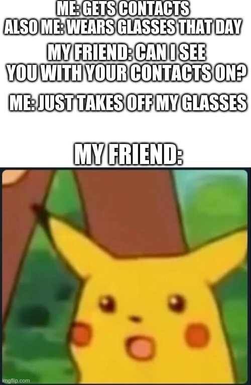 just happened to me | ME: GETS CONTACTS
ALSO ME: WEARS GLASSES THAT DAY; MY FRIEND: CAN I SEE YOU WITH YOUR CONTACTS ON? ME: JUST TAKES OFF MY GLASSES; MY FRIEND: | image tagged in surprised pikachu,sigh | made w/ Imgflip meme maker