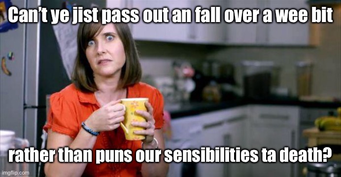 Bad Scottish Housewife | Can’t ye jist pass out an fall over a wee bit rather than puns our sensibilities ta death? | image tagged in bad scottish housewife | made w/ Imgflip meme maker