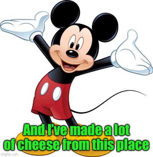 Mickey Mouse | And I’ve made a lot of cheese from this place | image tagged in mickey mouse | made w/ Imgflip meme maker