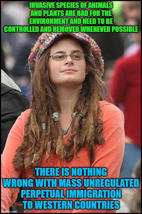 College Liberal | INVASIVE SPECIES OF ANIMALS AND PLANTS ARE BAD FOR THE ENVIRONMENT AND NEED TO BE CONTROLLED AND REMOVED WHENEVER POSSIBLE; THERE IS NOTHING WRONG WITH MASS UNREGULATED PERPETUAL IMMIGRATION TO WESTERN COUNTRIES | image tagged in memes,college liberal,immigration,animals,plants,environment | made w/ Imgflip meme maker
