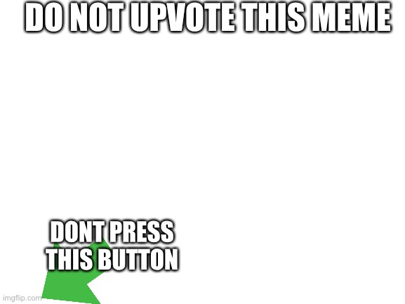 DONT | DO NOT UPVOTE THIS MEME; DONT PRESS THIS BUTTON | image tagged in blank white template | made w/ Imgflip meme maker
