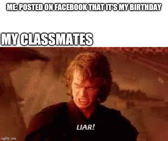 Anakin Liar | ME: POSTED ON FACEBOOK THAT IT'S MY BIRTHDAY; MY CLASSMATES | image tagged in anakin liar | made w/ Imgflip meme maker
