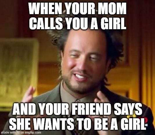 Ancient Aliens | WHEN YOUR MOM CALLS YOU A GIRL; AND YOUR FRIEND SAYS SHE WANTS TO BE A GIRL | image tagged in memes,ancient aliens | made w/ Imgflip meme maker