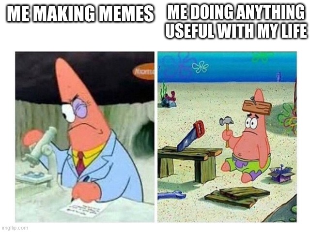 Patrick Scientist vs. Nail | ME DOING ANYTHING USEFUL WITH MY LIFE; ME MAKING MEMES | image tagged in patrick scientist vs nail,memes | made w/ Imgflip meme maker