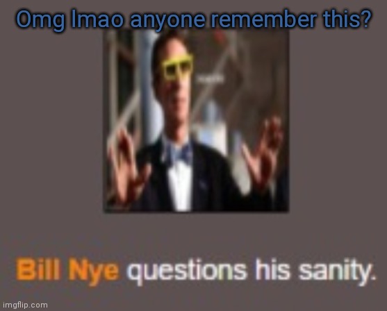 Bill Nye questions his sanity | Omg lmao anyone remember this? | image tagged in bill nye questions his sanity | made w/ Imgflip meme maker