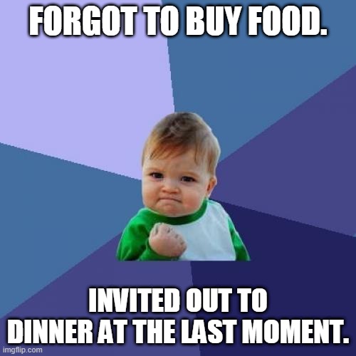 Success Kid | FORGOT TO BUY FOOD. INVITED OUT TO DINNER AT THE LAST MOMENT. | image tagged in memes,success kid | made w/ Imgflip meme maker
