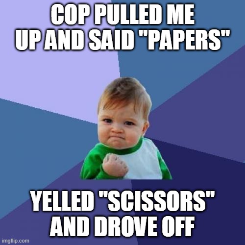 Success Kid | COP PULLED ME UP AND SAID "PAPERS"; YELLED "SCISSORS" AND DROVE OFF | image tagged in memes,success kid | made w/ Imgflip meme maker
