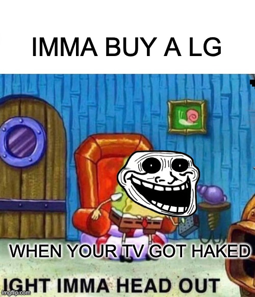 Spongebob Ight Imma Head Out | IMMA BUY A LG; WHEN YOUR TV GOT HAKED | image tagged in memes,spongebob ight imma head out | made w/ Imgflip meme maker