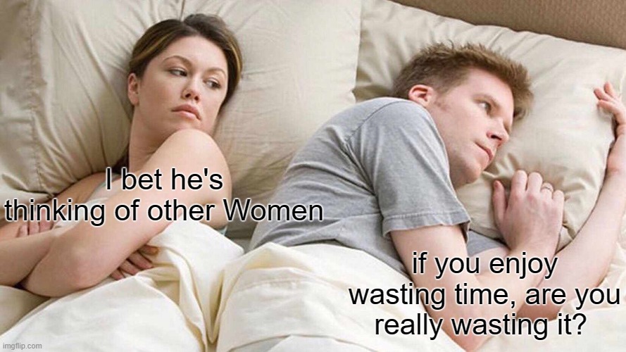 but really, is it?. | I bet he's thinking of other Women; if you enjoy wasting time, are you really wasting it? | image tagged in memes,i bet he's thinking about other women | made w/ Imgflip meme maker