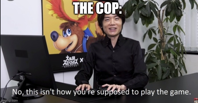 No that’s not how your supposed to play the game | THE COP: | image tagged in no that s not how your supposed to play the game | made w/ Imgflip meme maker